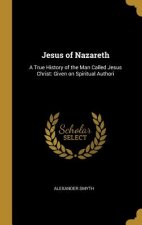 Jesus of Nazareth: A True History of the Man Called Jesus Christ: Given on Spiritual Authori