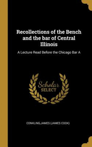 Recollections of the Bench and the bar of Central Illinois: A Lecture Read Before the Chicago Bar A