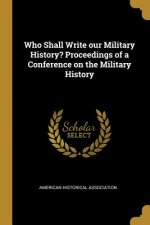 Who Shall Write our Military History? Proceedings of a Conference on the Military History