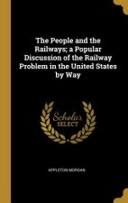 The People and the Railways; a Popular Discussion of the Railway Problem in the United States by Way