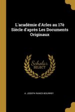 L'Académie d'Arles Au 17? Si?cle d'Apr?s Les Documents Originaux