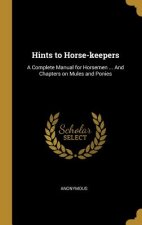 Hints to Horse-keepers: A Complete Manual for Horsemen ... And Chapters on Mules and Ponies