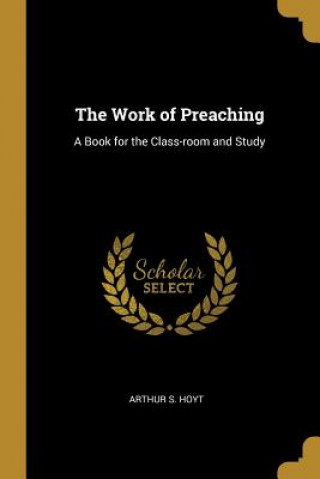 The Work of Preaching: A Book for the Class-room and Study