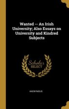 Wanted -- An Irish University; Also Essays on University and Kindred Subjects