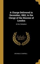 A Charge Delivered in December, 1862, to the Clergy of the Diocese of London: At his Visitation
