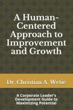 A Human Centered Approach to Improvement and Growth: A Corporate Leader's Development Guide to Maximizing Potential