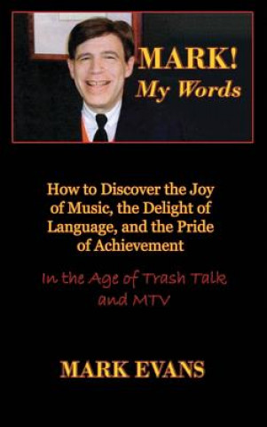 Mark! My Words (How to Discover the Joy of Music, the Delight of Language, and the Pride of Achievement in the Age of Trash Talk and MTV)
