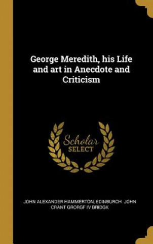 George Meredith, his Life and art in Anecdote and Criticism