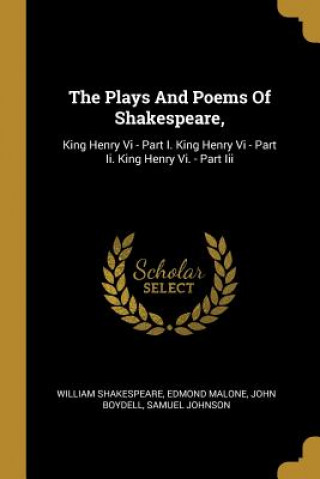 The Plays And Poems Of Shakespeare,: King Henry Vi - Part I. King Henry Vi - Part Ii. King Henry Vi. - Part Iii
