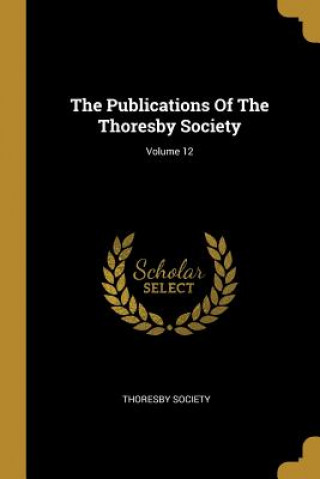 The Publications Of The Thoresby Society; Volume 12