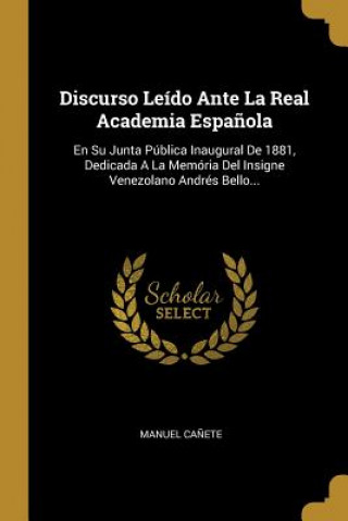 Discurso Leído Ante La Real Academia Espa?ola: En Su Junta Pública Inaugural De 1881, Dedicada A La Memória Del Insigne Venezolano Andrés Bello...