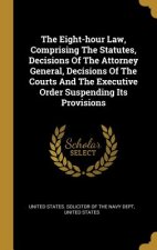 The Eight-hour Law, Comprising The Statutes, Decisions Of The Attorney General, Decisions Of The Courts And The Executive Order Suspending Its Provisi