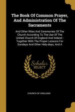 The Book Of Common Prayer, And Administration Of The Sacraments: And Other Rites And Ceremonies Of The Church According To The Use Of The United Churc