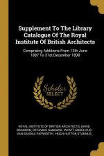 Supplement To The Library Catalogue Of The Royal Institute Of British Architects: Comprising Additions From 13th June 1887 To 31st December 1898