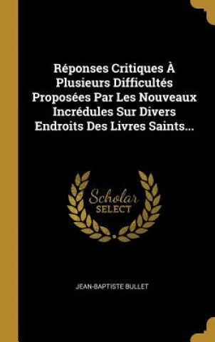 Réponses Critiques ? Plusieurs Difficultés Proposées Par Les Nouveaux Incrédules Sur Divers Endroits Des Livres Saints...