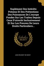 Suplément Des Intér?ts Présens Et Des Prétentions Des Puissances De L'europe Fondez Sur Les Traitez Depuis Ceux D'utrecht Inclusivement Et Sur Les Pre