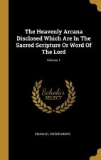 The Heavenly Arcana Disclosed Which Are In The Sacred Scripture Or Word Of The Lord; Volume 1