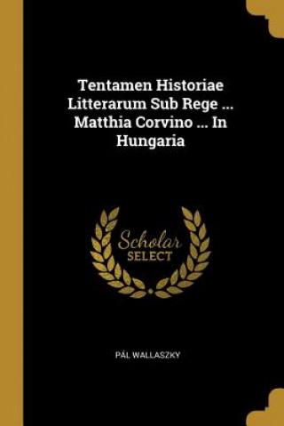 Tentamen Historiae Litterarum Sub Rege ... Matthia Corvino ... In Hungaria