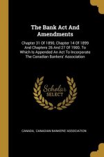 The Bank Act And Amendments: Chapter 31 Of 1890, Chapter 14 Of 1899 And Chapters 26 And 27 Of 1900. To Which Is Appended An Act To Incorporate The