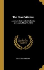 The New Criticism: A Lecture Delivered At Columbia University, March 9, 1910