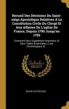 Recueil Des Décisions Du Saint-si?ge Apostolique Relatives ? La Constitution Civile Du Clergé Et Aux Affaires De L'eglise De France, Depuis 1790 Jusqu
