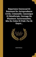 Répertoire Universel Et Raisonné De Jurisprudence Civile, Criminelle, Canonique Et Bénéficiale, Ouvrage De Plusieurs Jurisconsultes, Mis En Ordre Et P