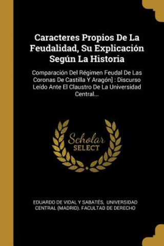 Caracteres Propios De La Feudalidad, Su Explicación Según La Historia: Comparación Del Régimen Feudal De Las Coronas De Castilla Y Aragón]: Discurso L