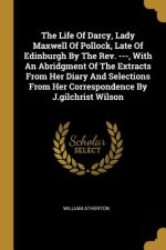 The Life Of Darcy, Lady Maxwell Of Pollock, Late Of Edinburgh By The Rev. ---, With An Abridgment Of The Extracts From Her Diary And Selections From H