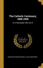 The Catholic Centenary, 1808-1908: As A Newspaper Man Saw It