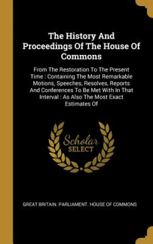 The History And Proceedings Of The House Of Commons: From The Restoration To The Present Time: Containing The Most Remarkable Motions, Speeches, Resol