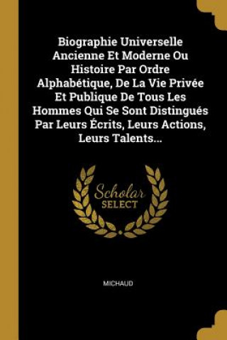 Biographie Universelle Ancienne Et Moderne Ou Histoire Par Ordre Alphabétique, De La Vie Privée Et Publique De Tous Les Hommes Qui Se Sont Distingués