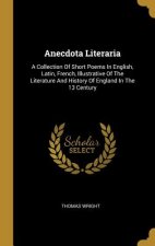 Anecdota Literaria: A Collection Of Short Poems In English, Latin, French, Illustrative Of The Literature And History Of England In The 13