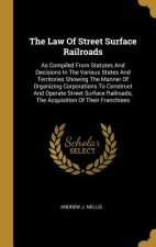 The Law Of Street Surface Railroads: As Compiled From Statutes And Decisions In The Various States And Territories Showing The Manner Of Organizing Co