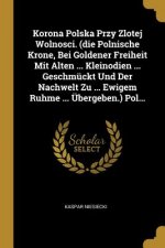 Korona Polska Przy Zlotej Wolnosci. (die Polnische Krone, Bei Goldener Freiheit Mit Alten ... Kleinodien ... Geschmückt Und Der Nachwelt Zu ... Ewigem