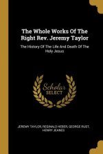 The Whole Works Of The Right Rev. Jeremy Taylor: The History Of The Life And Death Of The Holy Jesus