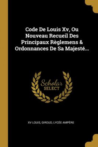 Code De Louis Xv, Ou Nouveau Recueil Des Principaux R?glemens & Ordonnances De Sa Majesté...