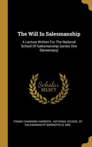 The Will In Salesmanship: A Lecture Written For The National School Of Salesmanship (series One Elementary)
