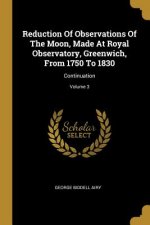 Reduction Of Observations Of The Moon, Made At Royal Observatory, Greenwich, From 1750 To 1830: Continuation; Volume 3