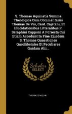 S. Thomae Aquinatis Summa Theologica Cum Commentariis Thomae De Vio, Card. Cajetani, Et Elucidationibus Litteralibus P. Seraphini Capponi A Porrecta C