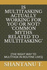 Is Multitasking Actually Working for You or Not? 'common Myths Related to Multitasking': [the Right Way to Multitask in Routine Lives]
