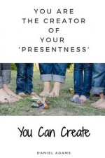 You Can Create: You Are the Creator of Your 'presentness'