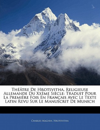 Théâtre De Hrotsvitha, Religieuse Allemande Du Xx?me Si?cle: Traduit Pour La Premi?re Fois En Français Avec Le Texte Latin Revu Sur Le Manuscrit De Mu