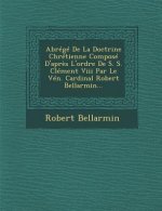Abrege de la Doctrine Chretienne Compose D'Apres L'Ordre de S. S. Clement VIII Par Le Ven. Cardinal Robert Bellarmin...