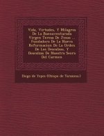Vida, Virtudes, Y Milagros De La Buenaventurada Virgen Teresa De Jesus ... Fundadora De La Nueva Reformacion De La Orden De Los Descalzos, Y Descalzas