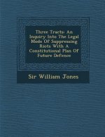 Three Tracts: An Inquiry Into the Legal Mode of Suppressing Riots with a Constitutional Plan of Future Defence