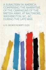 A Subaltern in America; Comprising the Narrative of the Campaigns of the British Army, at Baltimore, Washington, &c., &c., During the Late War