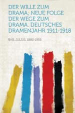 Der Wille Zum Drama; Neue Folge Der Wege Zum Drama. Deutsches Dramenjahr 1911-1918