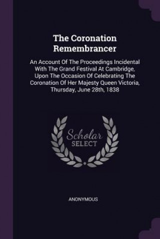 The Coronation Remembrancer: An Account Of The Proceedings Incidental With The Grand Festival At Cambridge, Upon The Occasion Of Celebrating The Co