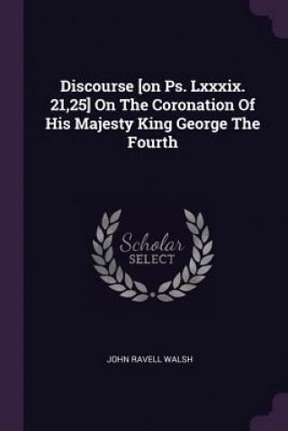 Discourse [on Ps. Lxxxix. 21,25] On The Coronation Of His Majesty King George The Fourth