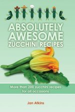 Absolutely Awesome Zucchini Recipes: More than 200 zucchini recipes for all occasions